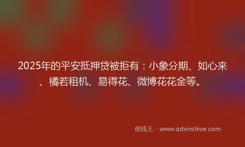 2025年的平安抵押贷被拒有：小象分期、如心来、橘若租机、易得花、微博花花金等。