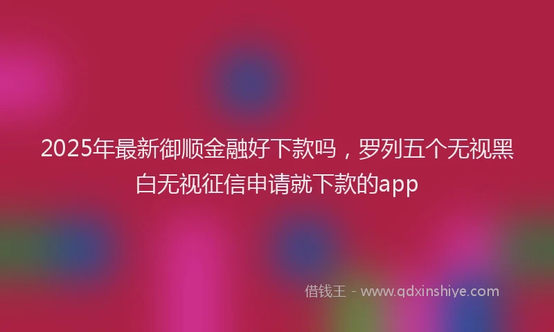 2025年最新御顺金融好下款吗，罗列五个无视黑白无视征信申请就下款的app