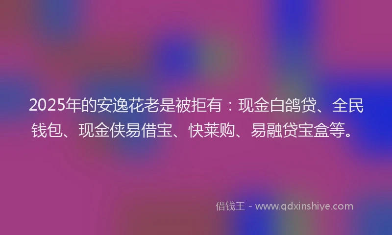 2025年的安逸花老是被拒有：现金白鸽贷、全民钱包、现金侠易借宝、快莱购、易融贷宝盒等。