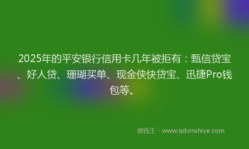 2025年的平安银行信用卡几年被拒有：甄信贷宝、好人贷、珊瑚买单、现金侠快贷宝、迅捷Pro钱包等。