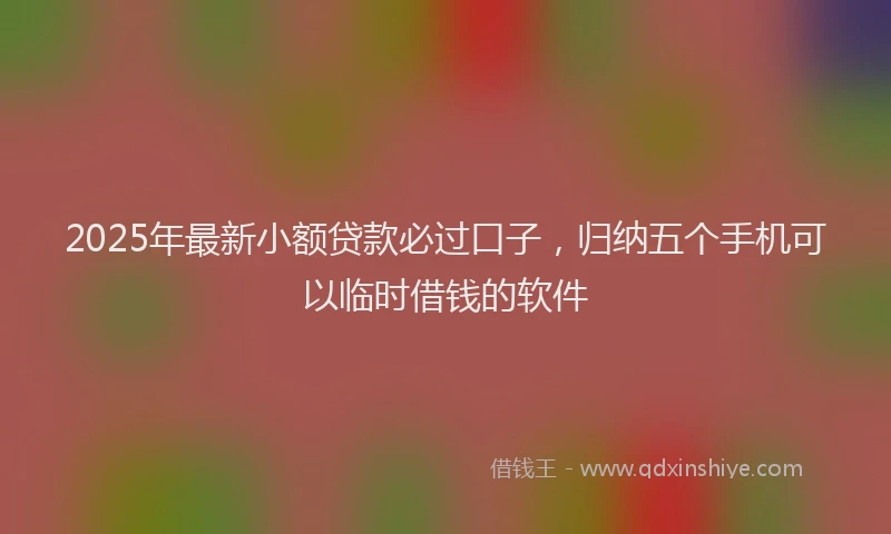 2025年最新小额贷款必过口子，归纳五个手机可以临时借钱的软件