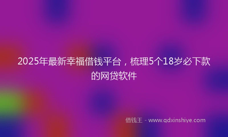 2025年最新幸福借钱平台，梳理5个18岁必下款的网贷软件