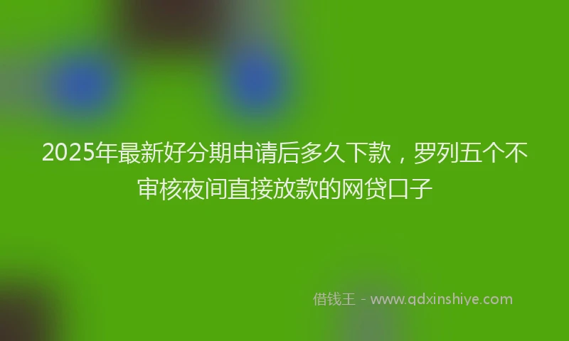 2025年最新好分期申请后多久下款，罗列五个不审核夜间直接放款的网贷口子
