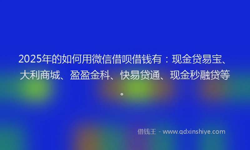 2025年的如何用微信借呗借钱有：现金贷易宝、大利商城、盈盈金科、快易贷通、现金秒融贷等。