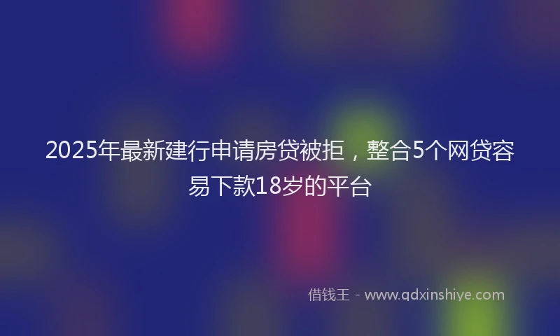 2025年最新建行申请房贷被拒，整合5个网贷容易下款18岁的平台
