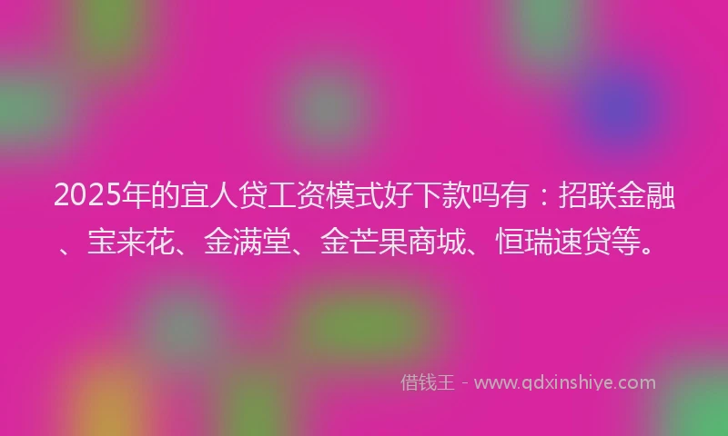 2025年的宜人贷工资模式好下款吗有：招联金融、宝来花、金满堂、金芒果商城、恒瑞速贷等。