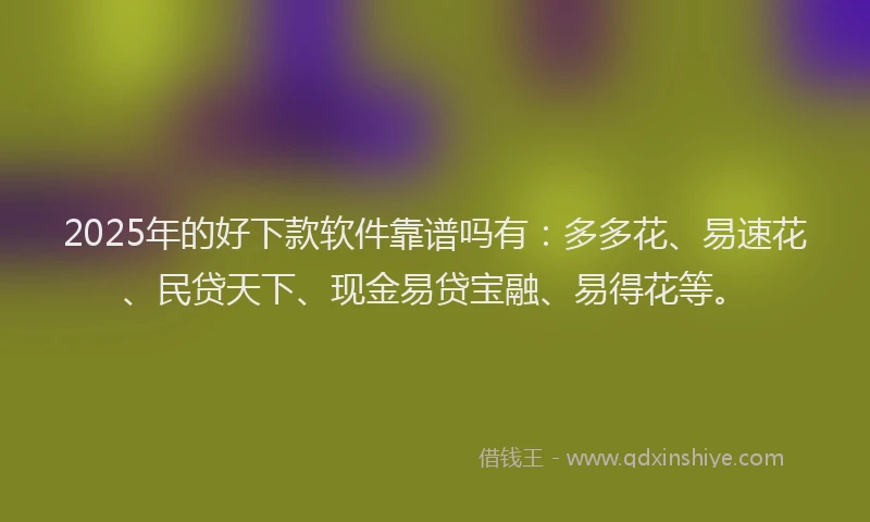 2025年的好下款软件靠谱吗有：多多花、易速花、民贷天下、现金易贷宝融、易得花等。
