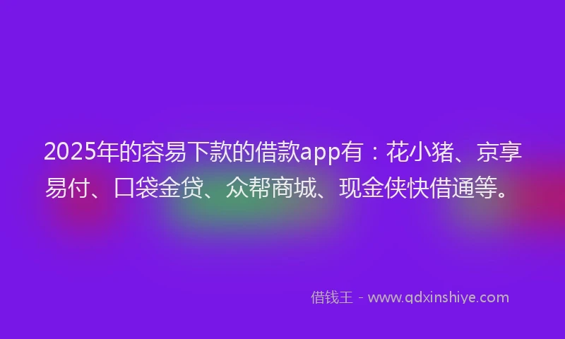 2025年的容易下款的借款app有：花小猪、京享易付、口袋金贷、众帮商城、现金侠快借通等。