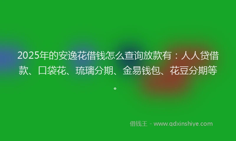 2025年的安逸花借钱怎么查询放款有：人人贷借款、口袋花、琉璃分期、金易钱包、花豆分期等。