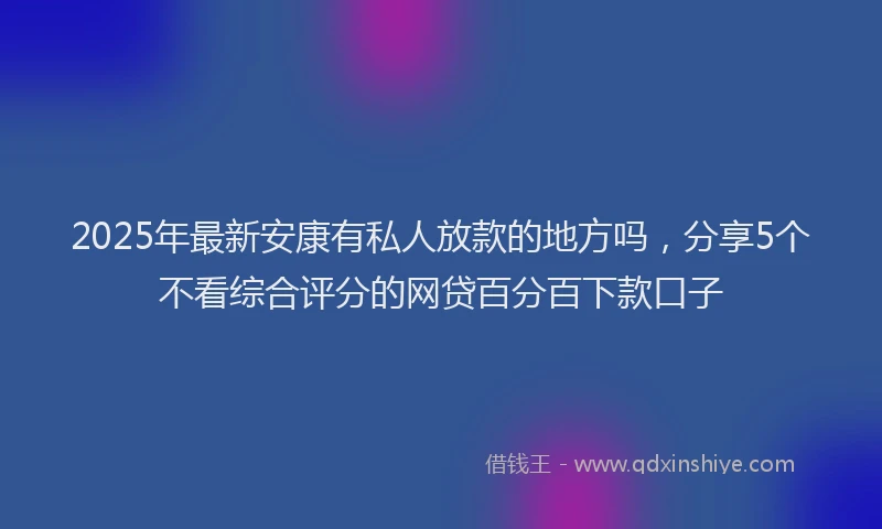 2025年最新安康有私人放款的地方吗，分享5个不看综合评分的网贷百分百下款口子