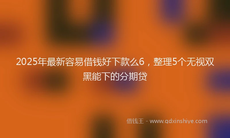 2025年最新容易借钱好下款么6，整理5个无视双黑能下的分期贷