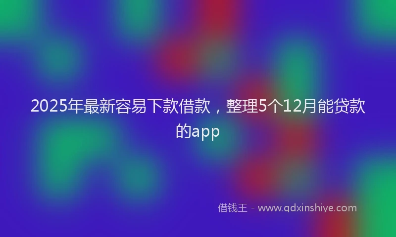 2025年最新容易下款借款，整理5个12月能贷款的app