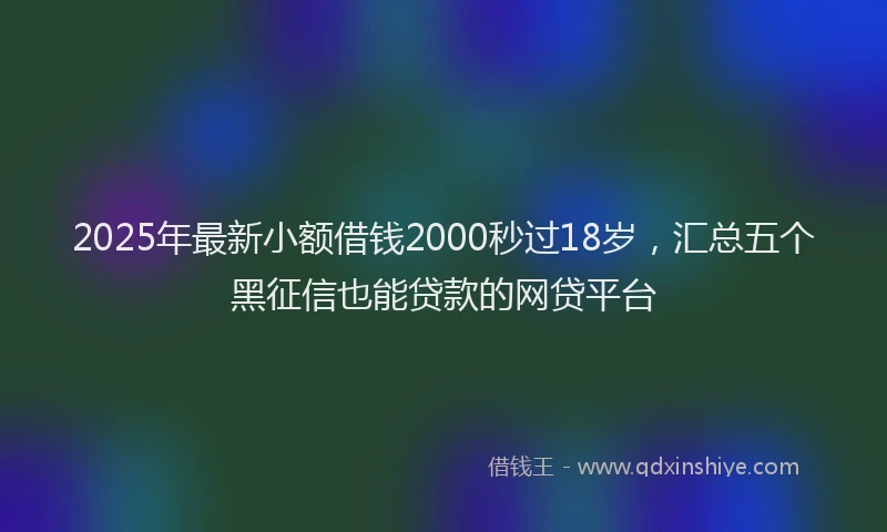 2025年最新小额借钱2000秒过18岁，汇总五个黑征信也能贷款的网贷平台