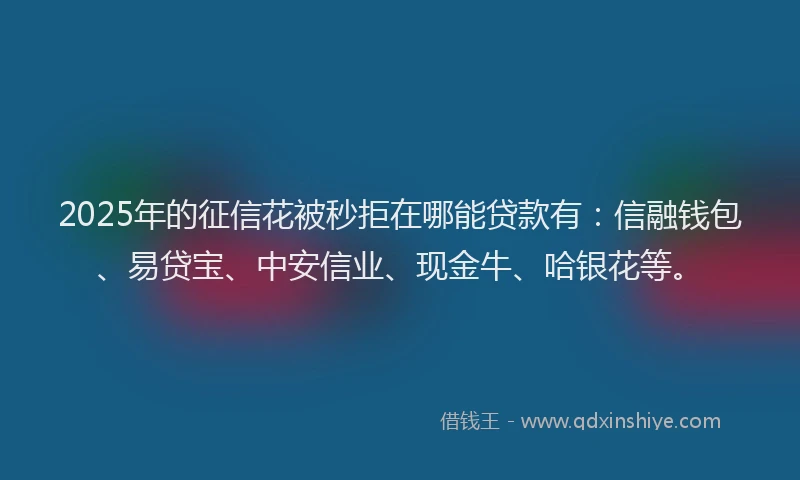 2025年的征信花被秒拒在哪能贷款有：信融钱包、易贷宝、中安信业、现金牛、哈银花等。