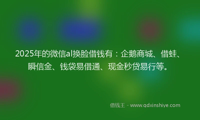 2025年的微信al换脸借钱有:企鹅商城、借蛙、瞬信金、钱袋易借通、现金秒贷易行等。