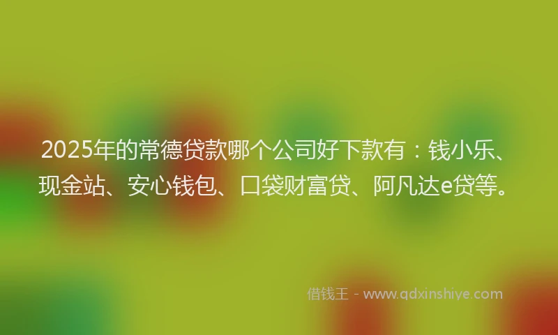 2025年的常德贷款哪个公司好下款有：钱小乐、现金站、安心钱包、口袋财富贷、阿凡达e贷等。