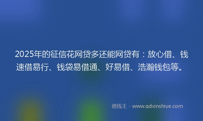 2025年的征信花网贷多还能网贷有：放心借、钱速借易行、钱袋易借通、好易借、浩瀚钱包等。