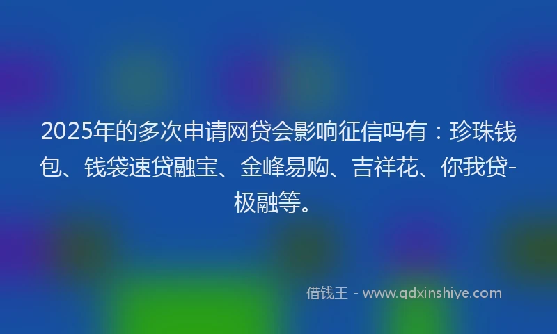 2025年的多次申请网贷会影响征信吗有：珍珠钱包、钱袋速贷融宝、金峰易购、吉祥花、你我贷-极融等。
