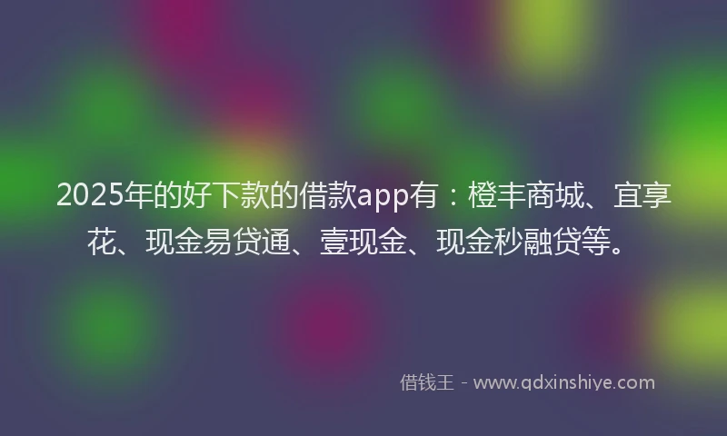 2025年的好下款的借款app有：橙丰商城、宜享花、现金易贷通、壹现金、现金秒融贷等。