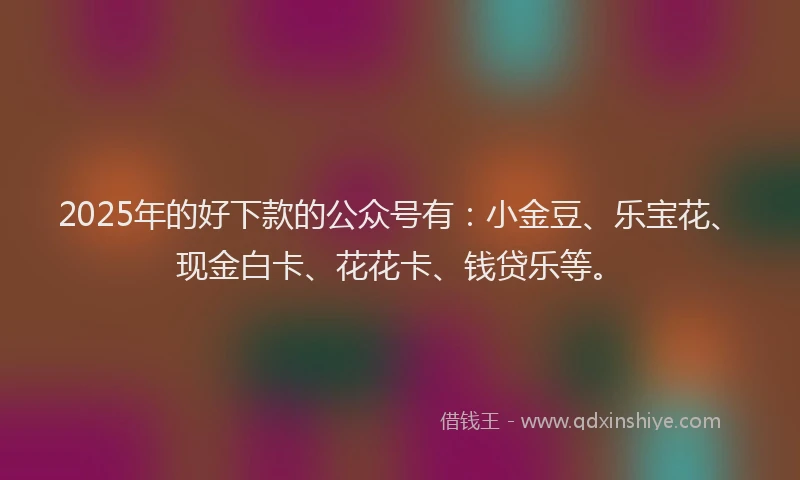 2025年的好下款的公众号有：小金豆、乐宝花、现金白卡、花花卡、钱贷乐等。