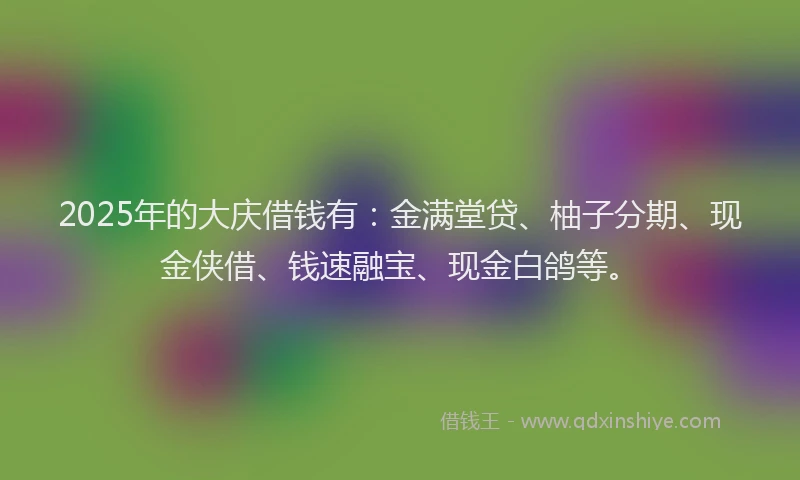 2025年的大庆借钱有：金满堂贷、柚子分期、现金侠借、钱速融宝、现金白鸽等。