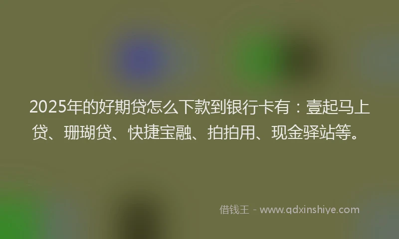 2025年的好期贷怎么下款到银行卡有：壹起马上贷、珊瑚贷、快捷宝融、拍拍用、现金驿站等。