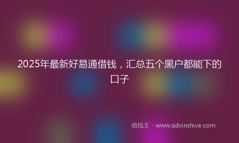 2025年最新好易通借钱，汇总五个黑户都能下的口子