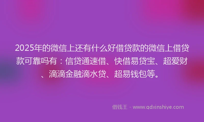 2025年的微信上还有什么好借贷款的微信上借贷款可靠吗有：信贷通速借、快借易贷宝、超爱财、滴滴金融滴水贷、超易钱包等。