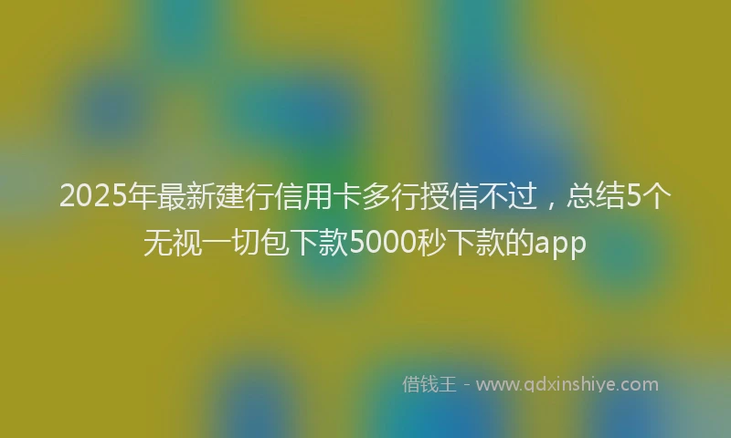 2025年最新建行信用卡多行授信不过，总结5个无视一切包下款5000秒下款的app
