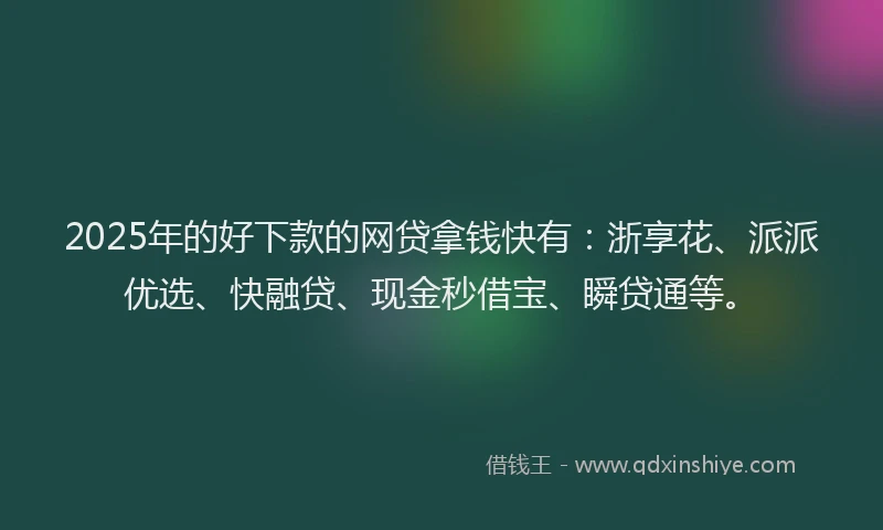 2025年的好下款的网贷拿钱快有：浙享花、派派优选、快融贷、现金秒借宝、瞬贷通等。