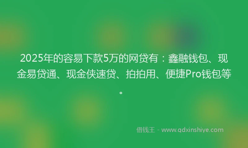 2025年的容易下款5万的网贷有：鑫融钱包、现金易贷通、现金侠速贷、拍拍用、便捷Pro钱包等。