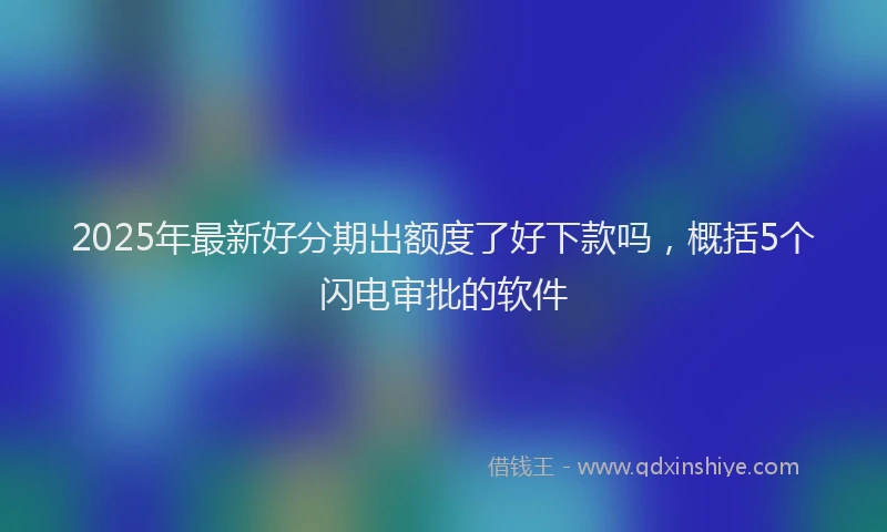 2025年最新好分期出额度了好下款吗，概括5个闪电审批的软件