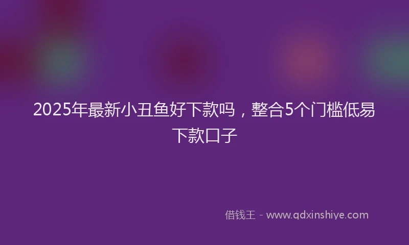 2025年最新小丑鱼好下款吗，整合5个门槛低易下款口子