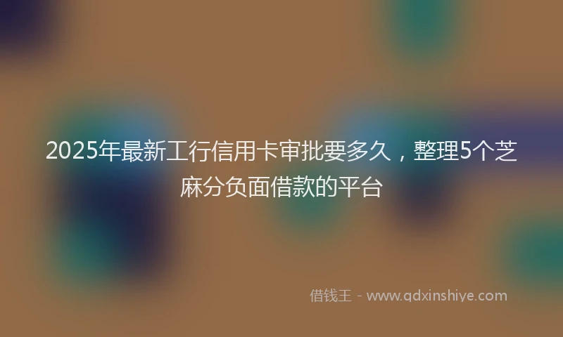 2025年最新工行信用卡审批要多久，整理5个芝麻分负面借款的平台