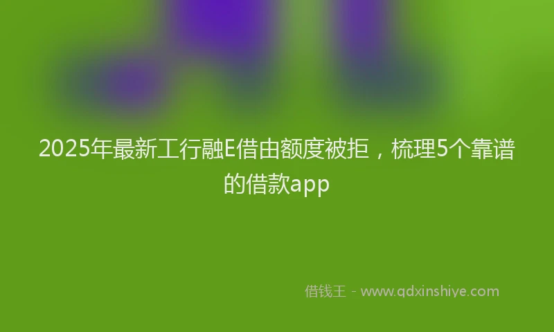 2025年最新工行融E借由额度被拒，梳理5个靠谱的借款app