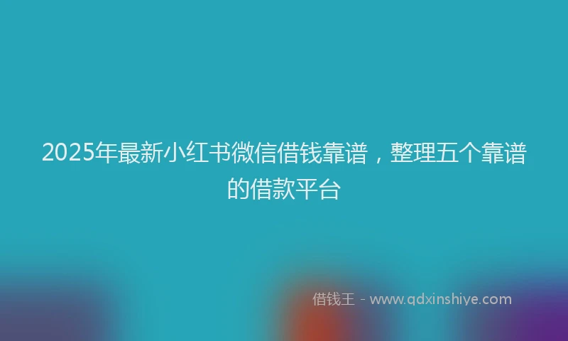 2025年最新小红书微信借钱靠谱，整理五个靠谱的借款平台