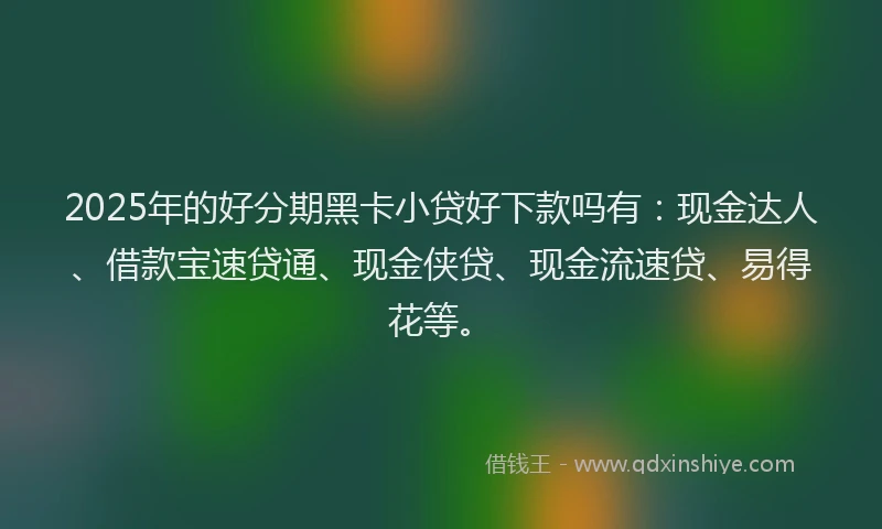 2025年的好分期黑卡小贷好下款吗有：现金达人、借款宝速贷通、现金侠贷、现金流速贷、易得花等。