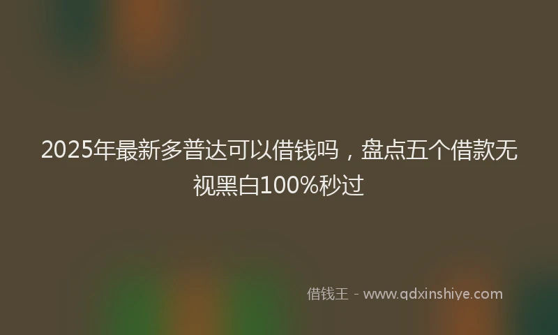2025年最新多普达可以借钱吗，盘点五个借款无视黑白100%秒过