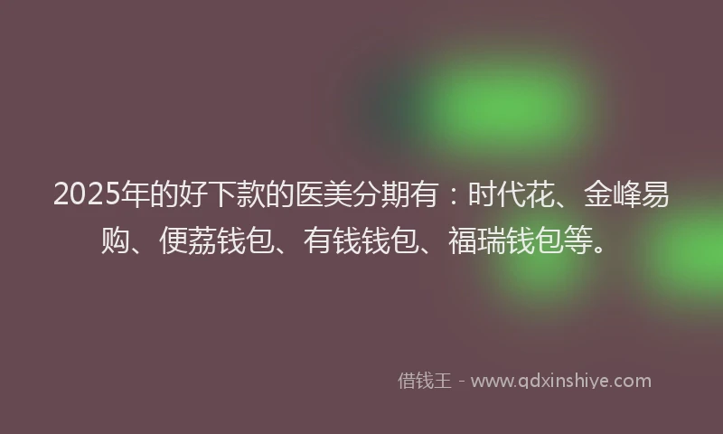 2025年的好下款的医美分期有：时代花、金峰易购、便荔钱包、有钱钱包、福瑞钱包等。