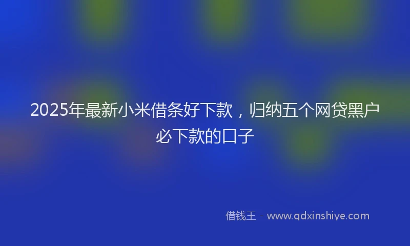 2025年最新小米借条好下款，归纳五个网贷黑户必下款的口子