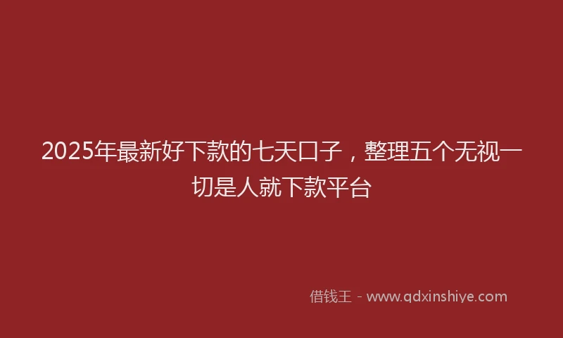 2025年最新好下款的七天口子，整理五个无视一切是人就下款平台