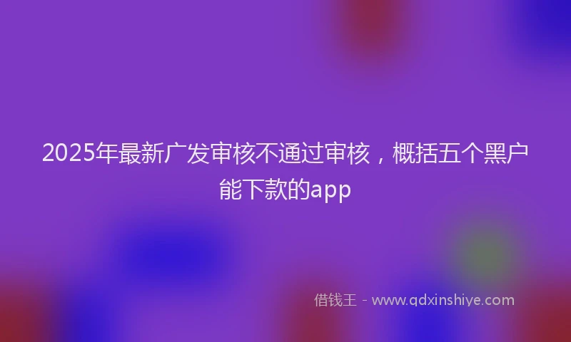 2025年最新广发审核不通过审核，概括五个黑户能下款的app