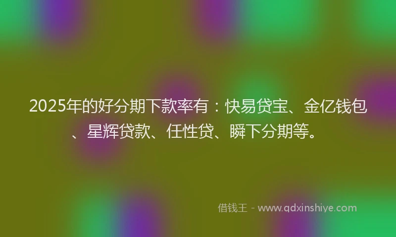 2025年的好分期下款率有：快易贷宝、金亿钱包、星辉贷款、任性贷、瞬下分期等。