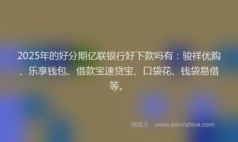 2025年的好分期亿联银行好下款吗有：骏祥优购、乐享钱包、借款宝速贷宝、口袋花、钱袋易借等。