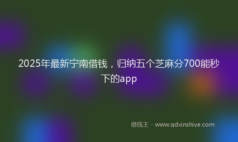 2025年最新宁南借钱，归纳五个芝麻分700能秒下的app