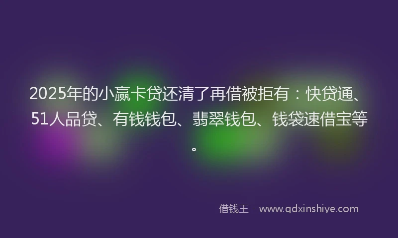 2025年的小赢卡贷还清了再借被拒有：快贷通、51人品贷、有钱钱包、翡翠钱包、钱袋速借宝等。