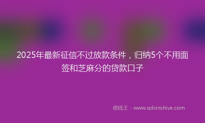 2025年最新征信不过放款条件，归纳5个不用面签和芝麻分的贷款口子