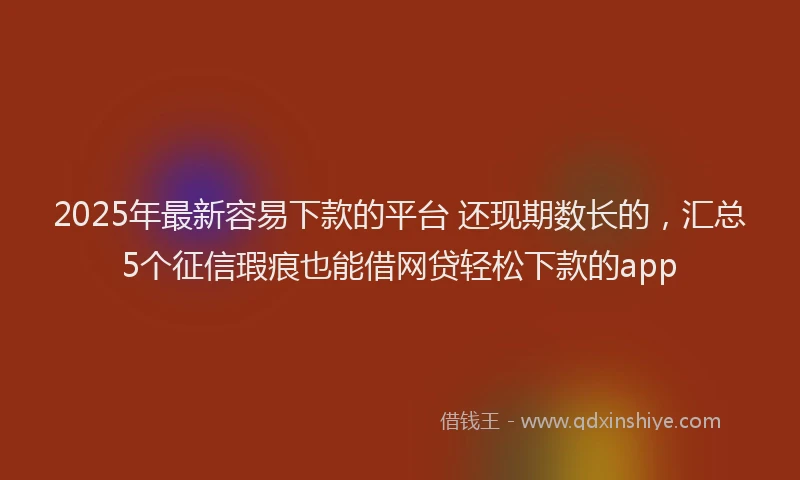 2025年最新容易下款的平台 还现期数长的，汇总5个征信瑕疵也能借网贷轻松下款的app