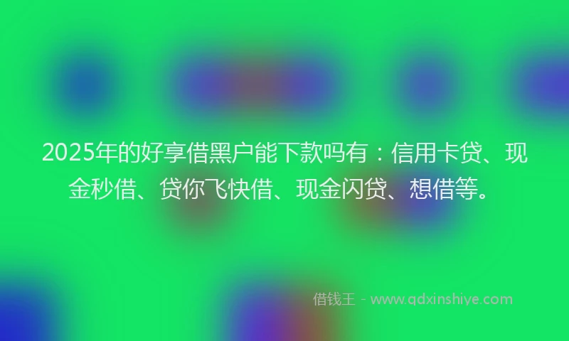 2025年的好享借黑户能下款吗有：信用卡贷、现金秒借、贷你飞快借、现金闪贷、想借等。
