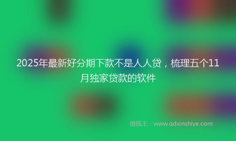 2025年最新好分期下款不是人人贷，梳理五个11月独家贷款的软件